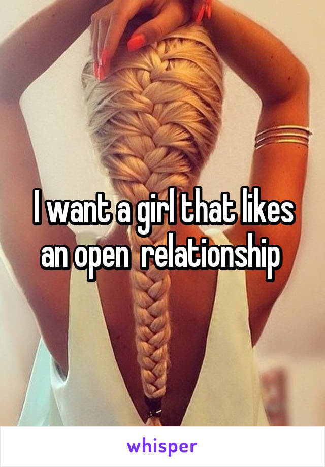 I want a girl that likes an open  relationship 