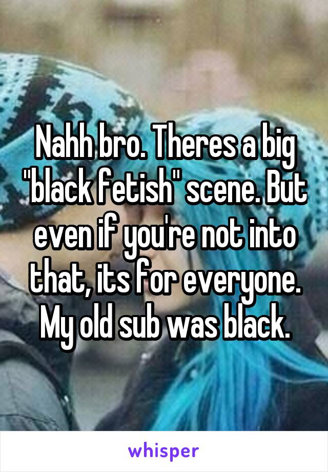 Nahh bro. Theres a big "black fetish" scene. But even if you're not into that, its for everyone. My old sub was black.