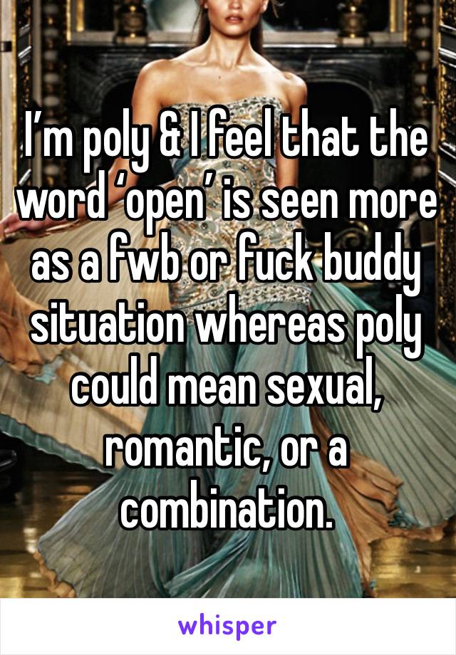 I’m poly & I feel that the word ‘open’ is seen more as a fwb or fuck buddy situation whereas poly could mean sexual, romantic, or a combination. 