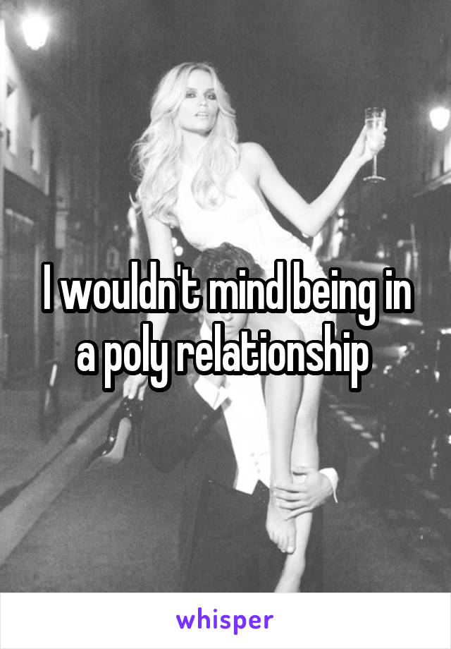 I wouldn't mind being in a poly relationship 