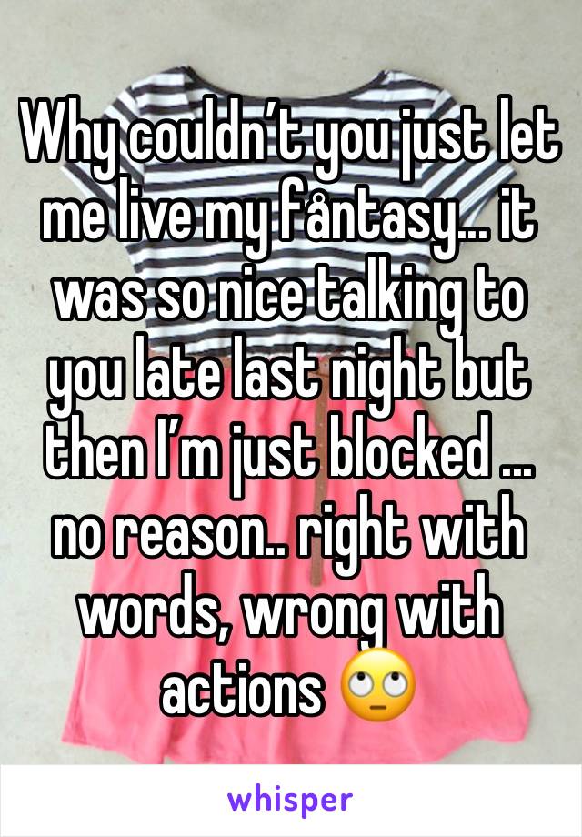 Why couldn’t you just let me live my fåntasy... it was so nice talking to you late last night but then I’m just blocked ... no reason.. right with words, wrong with actions 🙄