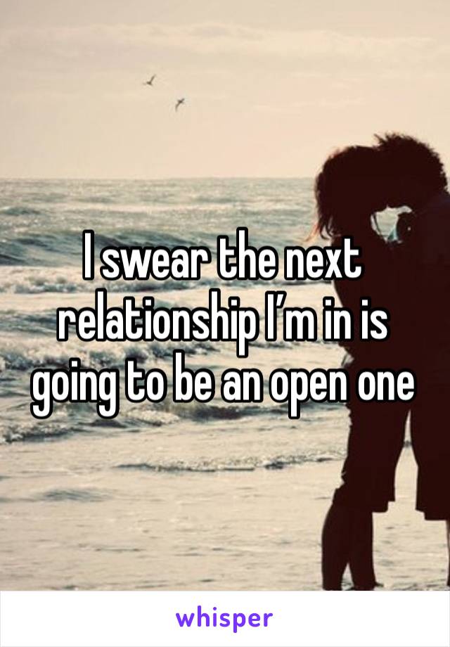 I swear the next relationship I’m in is going to be an open one 