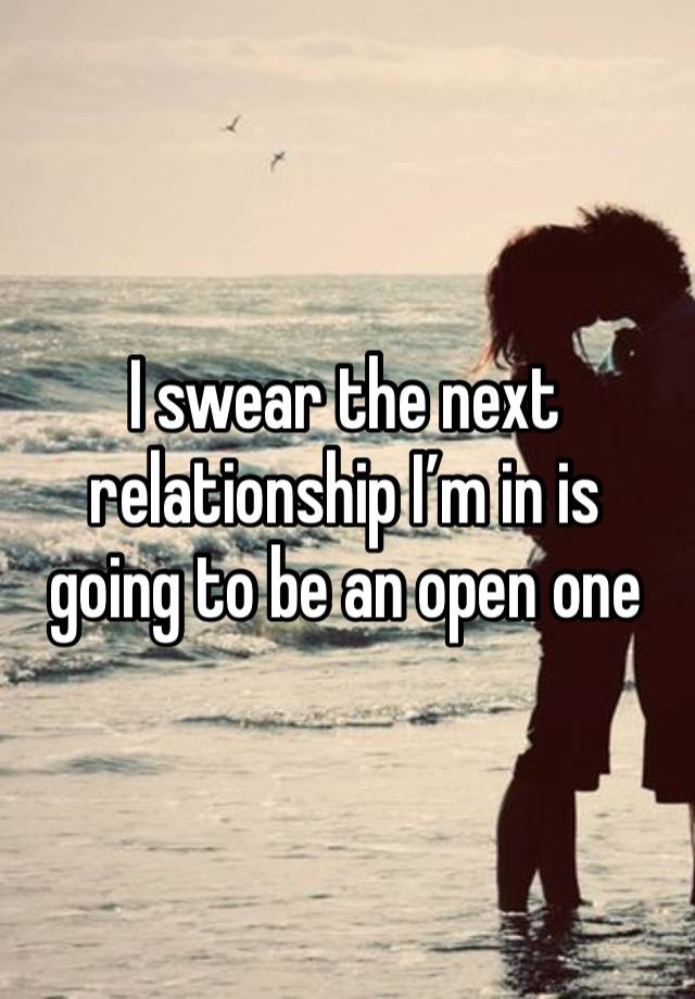 I swear the next relationship I’m in is going to be an open one 