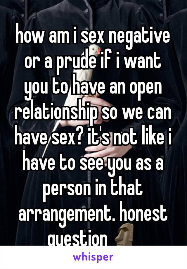 how am i sex negative or a prude if i want you to have an open relationship so we can have sex? it's not like i have to see you as a person in that arrangement. honest question🗿