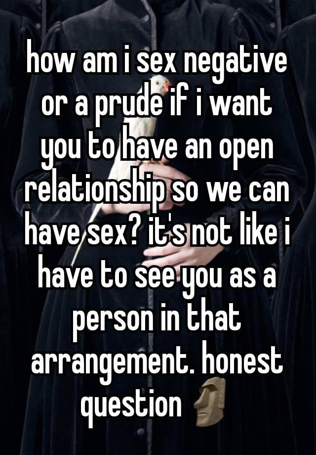 how am i sex negative or a prude if i want you to have an open relationship so we can have sex? it's not like i have to see you as a person in that arrangement. honest question🗿