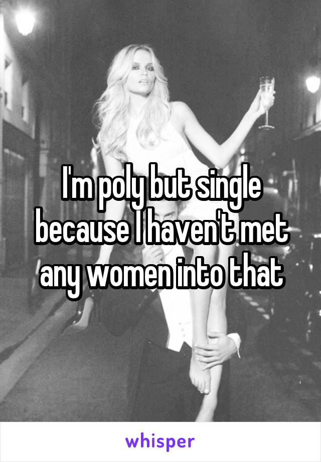 I'm poly but single because I haven't met any women into that