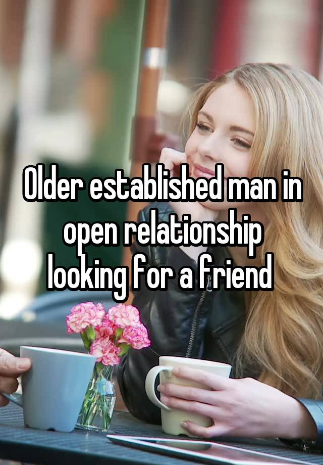 Older established man in open relationship looking for a friend 