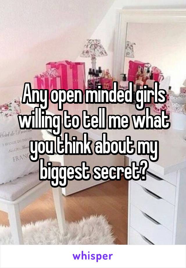 Any open minded girls willing to tell me what you think about my biggest secret?