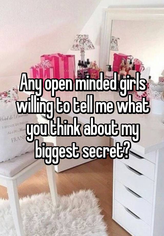 Any open minded girls willing to tell me what you think about my biggest secret?