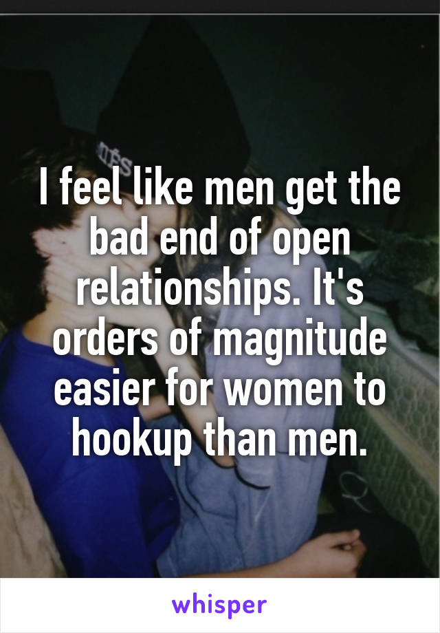 I feel like men get the bad end of open relationships. It's orders of magnitude easier for women to hookup than men.