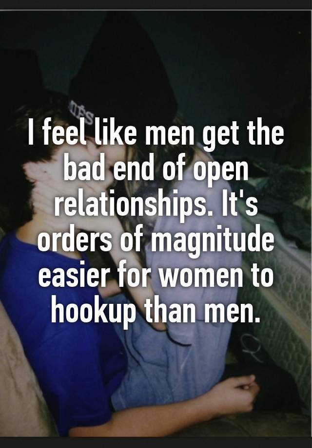 I feel like men get the bad end of open relationships. It's orders of magnitude easier for women to hookup than men.