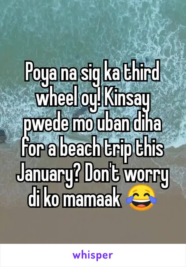 Poya na sig ka third wheel oy! Kinsay pwede mo uban diha for a beach trip this January? Don't worry di ko mamaak 😂