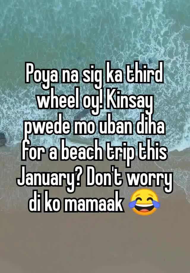 Poya na sig ka third wheel oy! Kinsay pwede mo uban diha for a beach trip this January? Don't worry di ko mamaak 😂