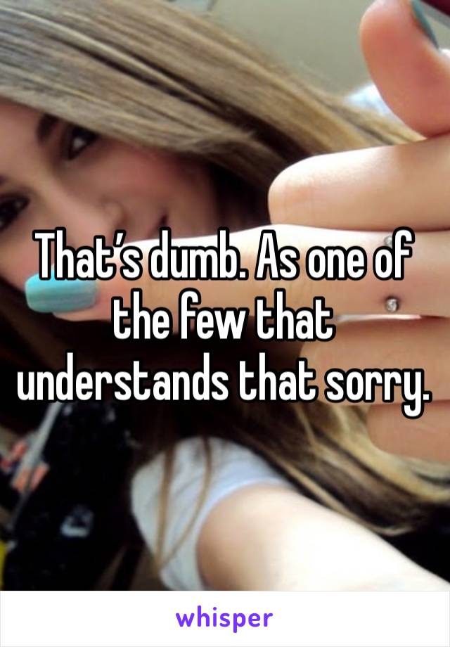 That’s dumb. As one of the few that understands that sorry.