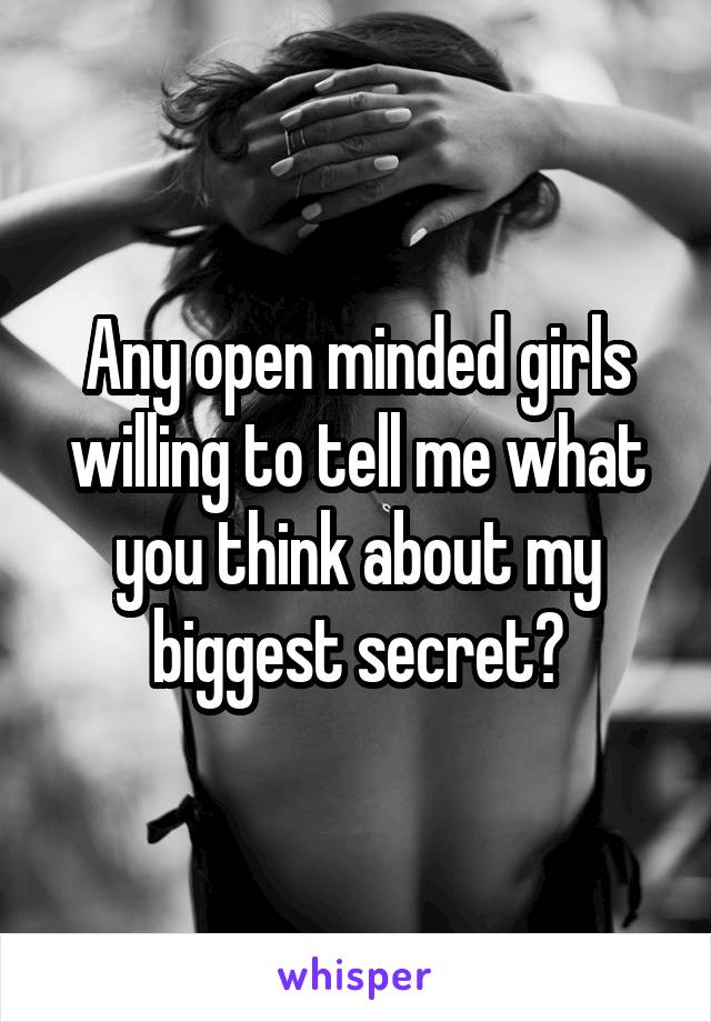 Any open minded girls willing to tell me what you think about my biggest secret?