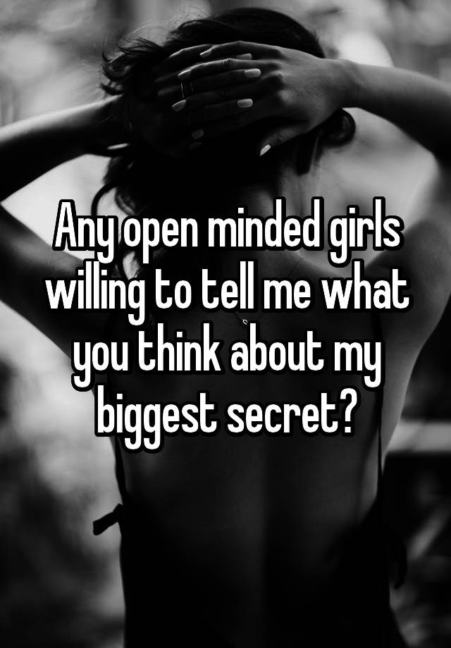 Any open minded girls willing to tell me what you think about my biggest secret?