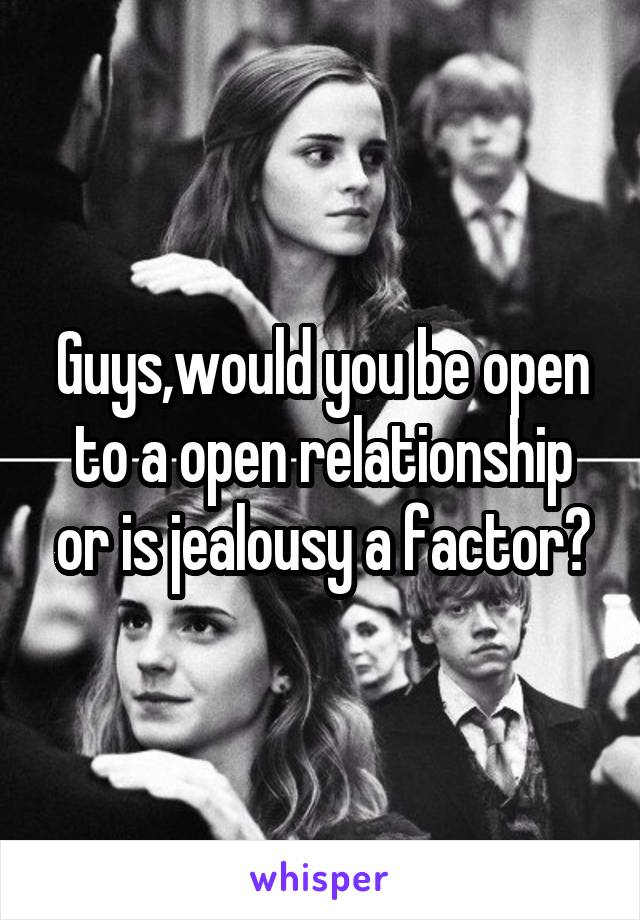 Guys,would you be open to a open relationship or is jealousy a factor?