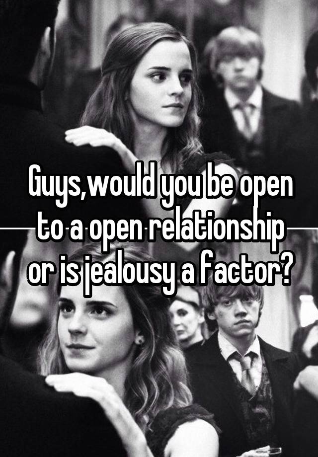 Guys,would you be open to a open relationship or is jealousy a factor?