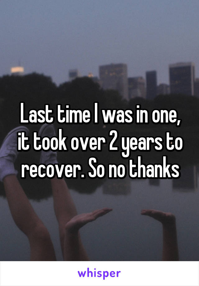 Last time I was in one, it took over 2 years to recover. So no thanks