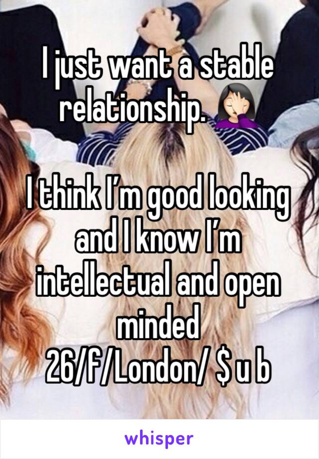 I just want a stable relationship. 🤦🏻‍♀️

I think I’m good looking and I know I’m intellectual and open minded 
26/f/London/ $ u b 