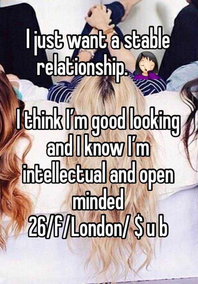 I just want a stable relationship. 🤦🏻‍♀️

I think I’m good looking and I know I’m intellectual and open minded 
26/f/London/ $ u b 