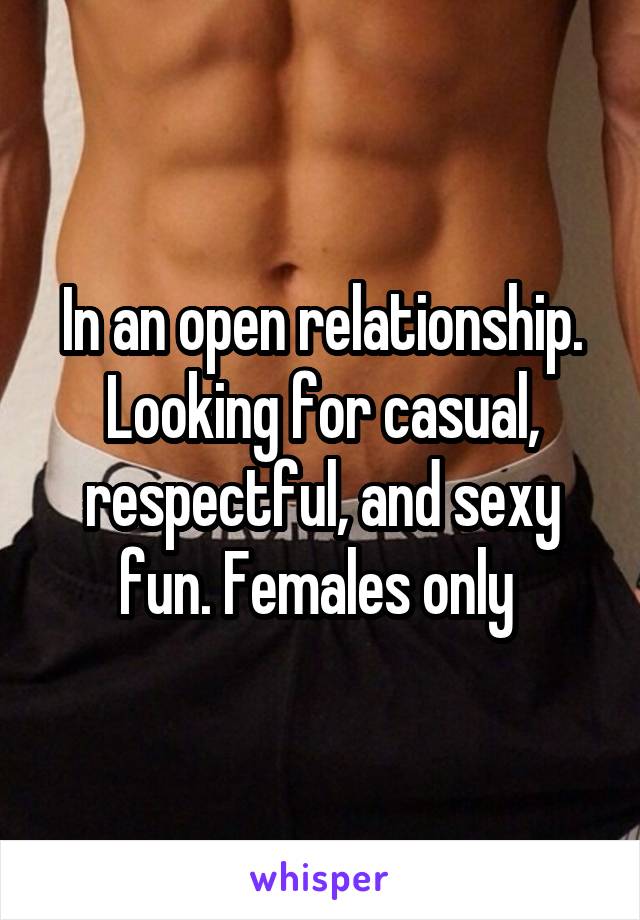 In an open relationship. Looking for casual, respectful, and sexy fun. Females only 