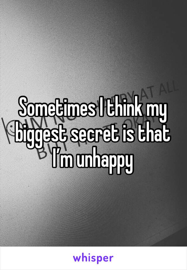 Sometimes I think my biggest secret is that I’m unhappy 