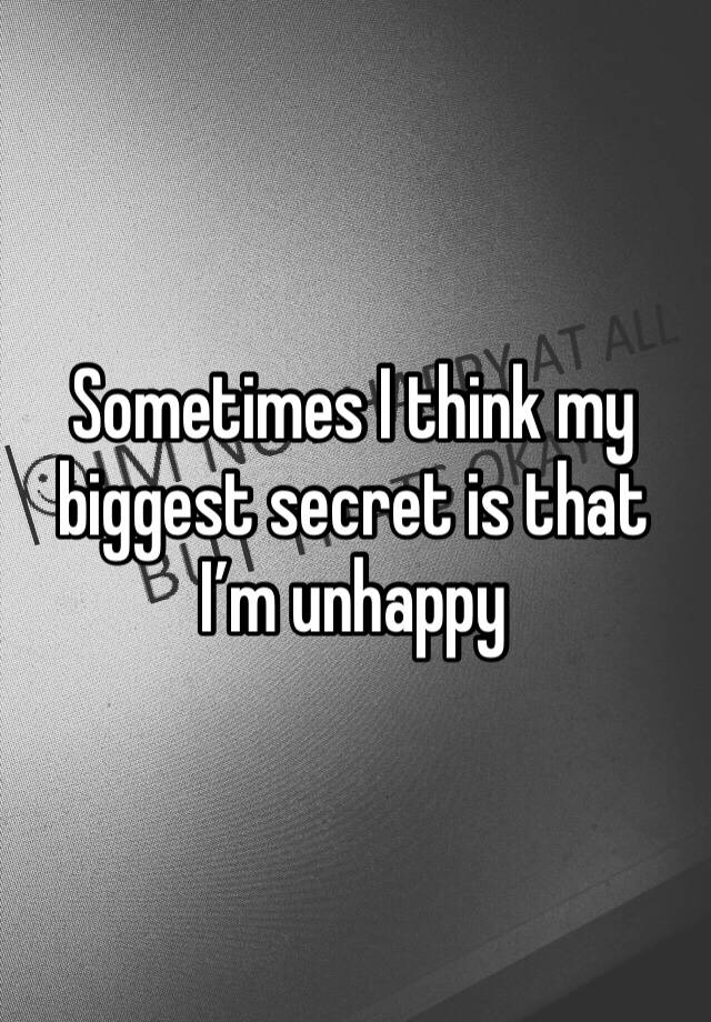 Sometimes I think my biggest secret is that I’m unhappy 