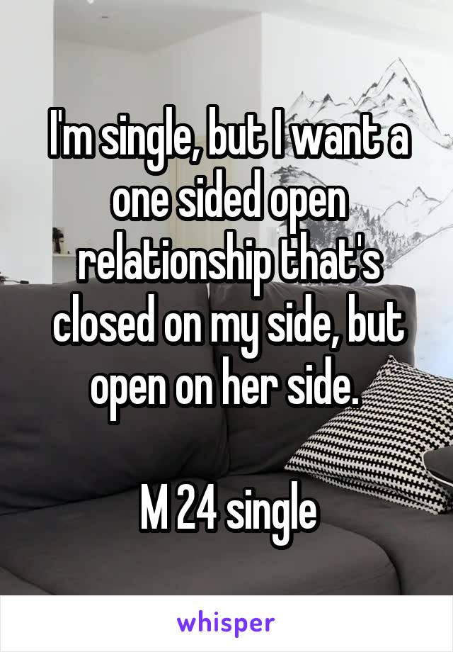 I'm single, but I want a one sided open relationship that's closed on my side, but open on her side. 

M 24 single