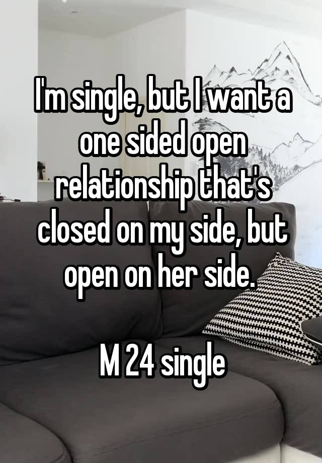 I'm single, but I want a one sided open relationship that's closed on my side, but open on her side. 

M 24 single