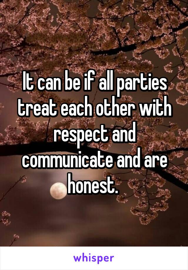 It can be if all parties treat each other with respect and communicate and are honest. 