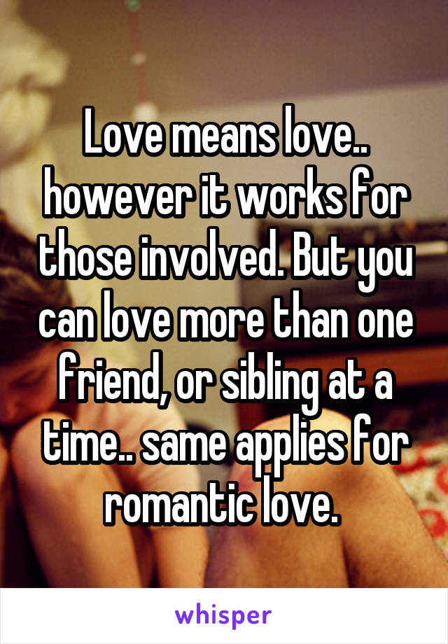 Love means love.. however it works for those involved. But you can love more than one friend, or sibling at a time.. same applies for romantic love. 