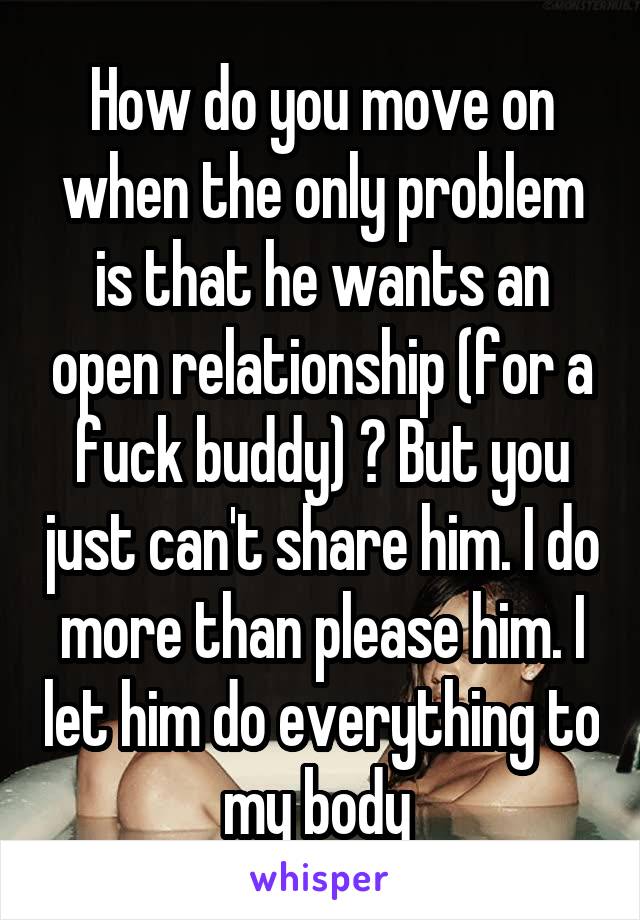 How do you move on when the only problem is that he wants an open relationship (for a fuck buddy) ? But you just can't share him. I do more than please him. I let him do everything to my body 