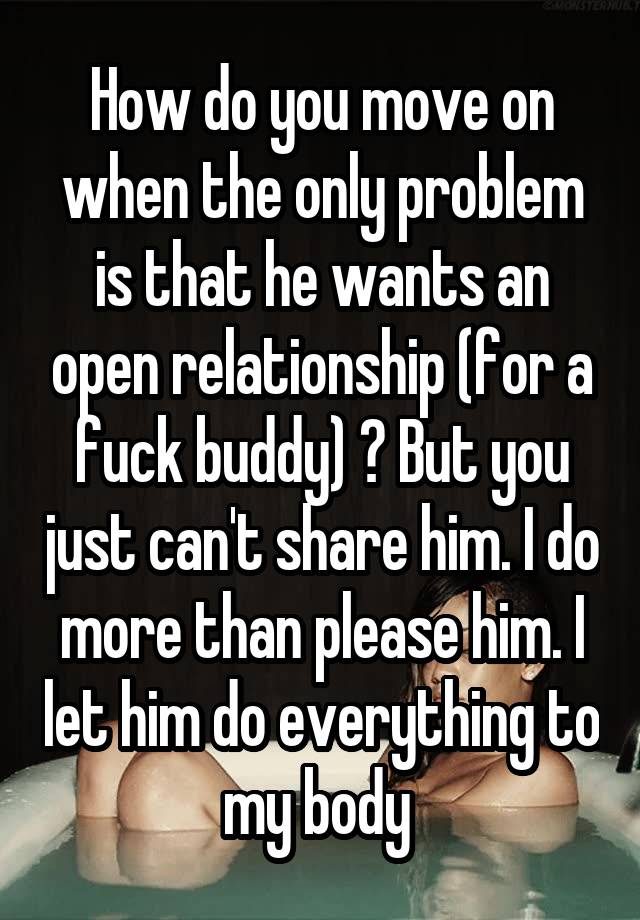 How do you move on when the only problem is that he wants an open relationship (for a fuck buddy) ? But you just can't share him. I do more than please him. I let him do everything to my body 