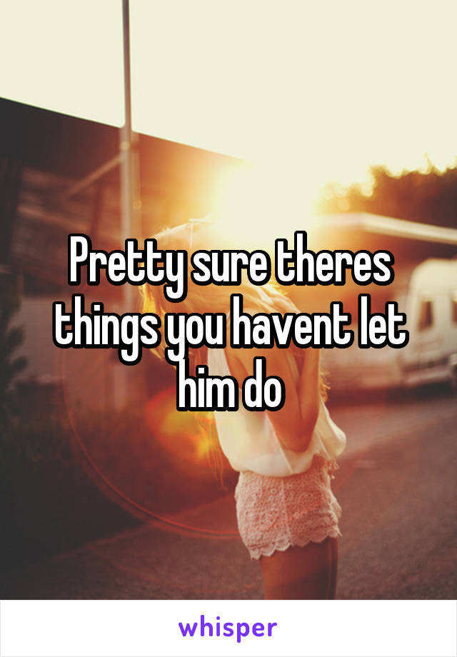 Pretty sure theres things you havent let him do