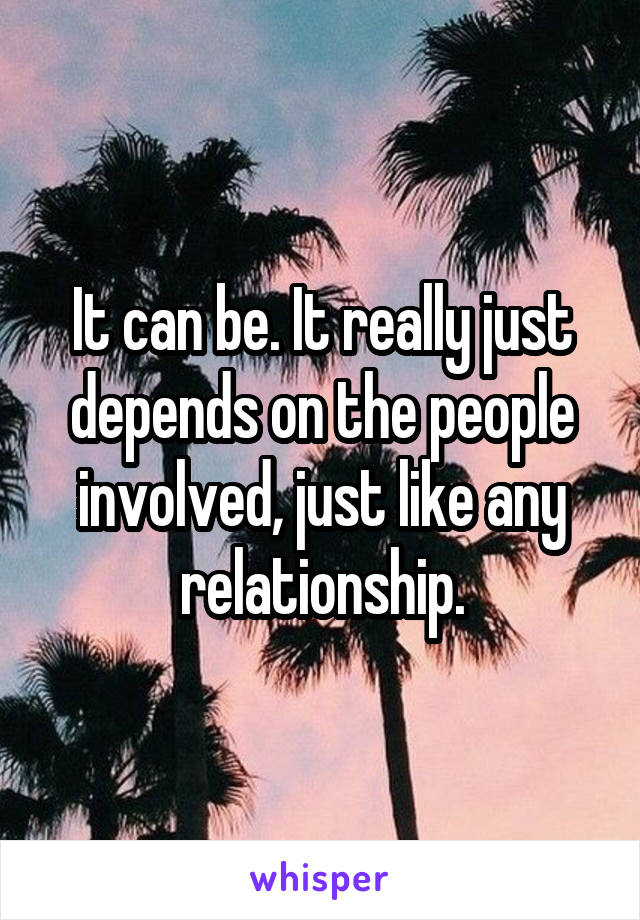 It can be. It really just depends on the people involved, just like any relationship.