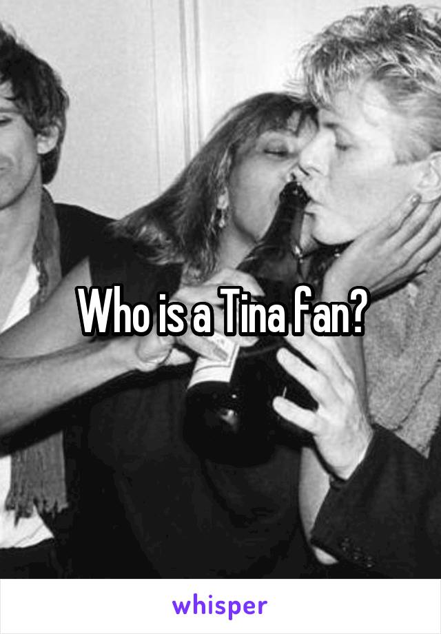 Who is a Tina fan?