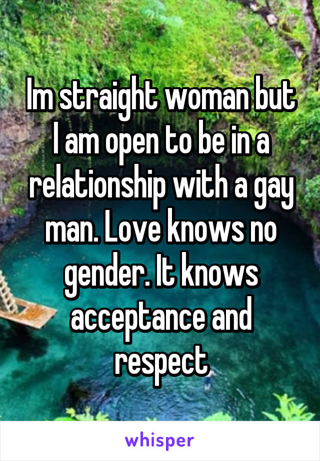 Im straight woman but I am open to be in a relationship with a gay man. Love knows no gender. It knows acceptance and respect