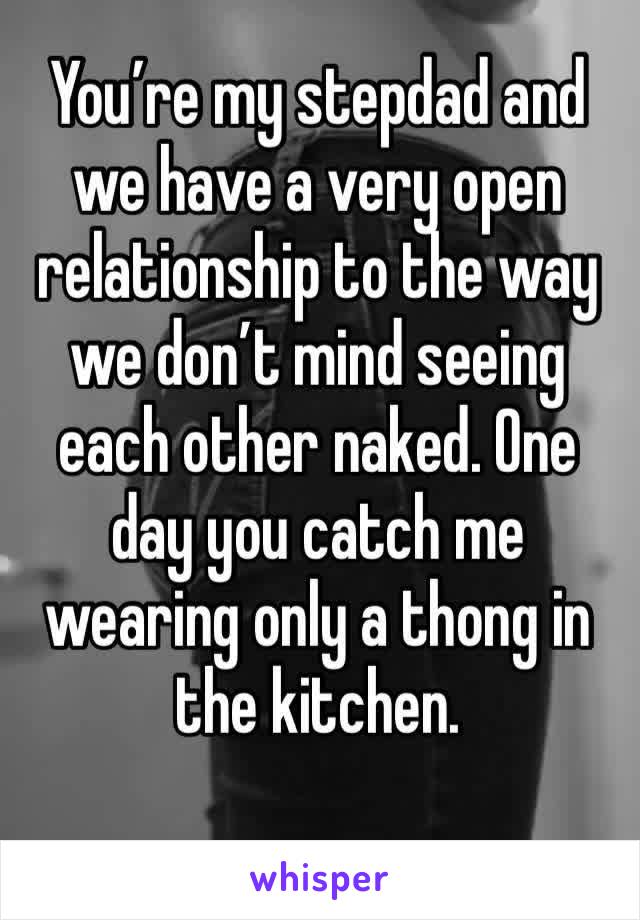 You’re my stepdad and we have a very open relationship to the way we don’t mind seeing each other naked. One day you catch me wearing only a thong in the kitchen.