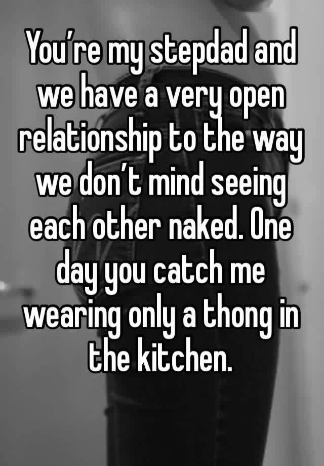 You’re my stepdad and we have a very open relationship to the way we don’t mind seeing each other naked. One day you catch me wearing only a thong in the kitchen.