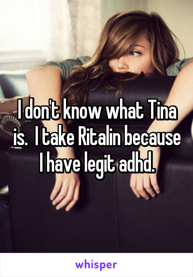 I don't know what Tina is.  I take Ritalin because I have legit adhd.