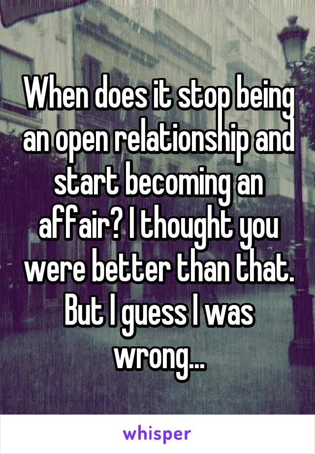 When does it stop being an open relationship and start becoming an affair? I thought you were better than that. But I guess I was wrong...