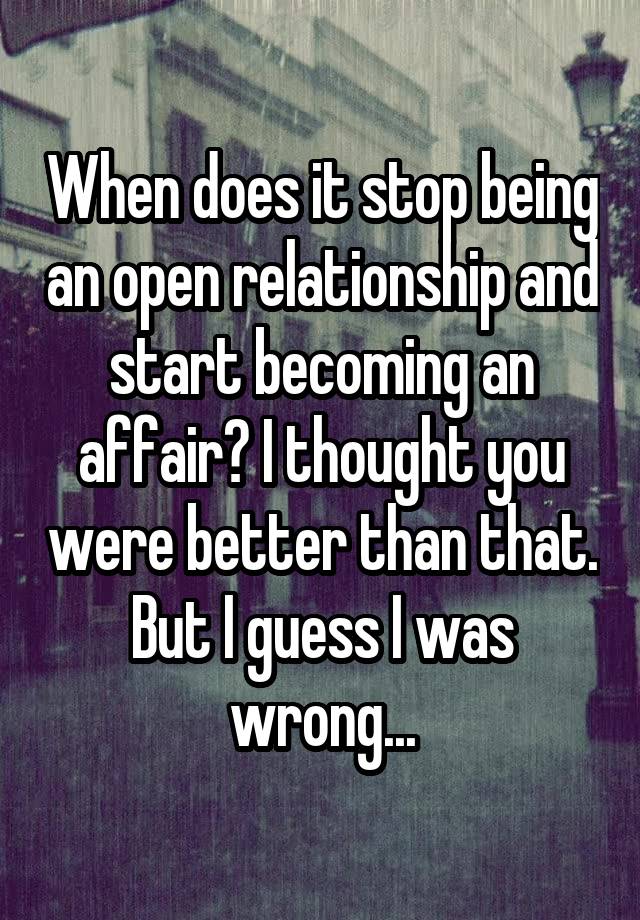 When does it stop being an open relationship and start becoming an affair? I thought you were better than that. But I guess I was wrong...