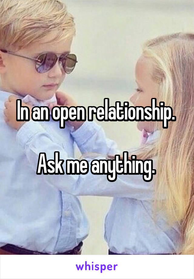 In an open relationship. 

Ask me anything. 