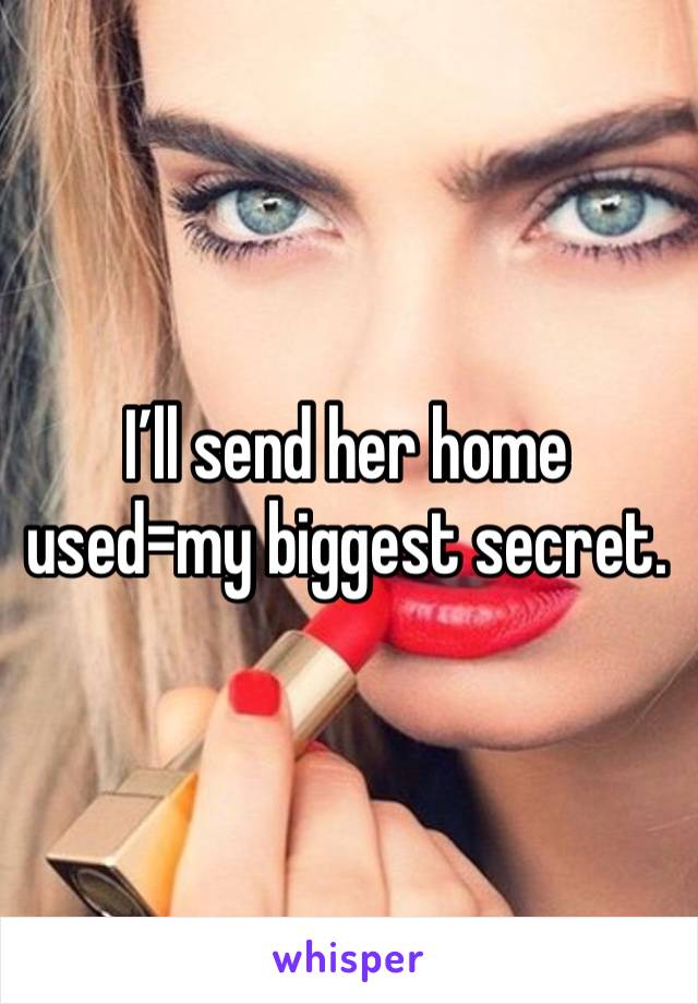 I’ll send her home used=my biggest secret.