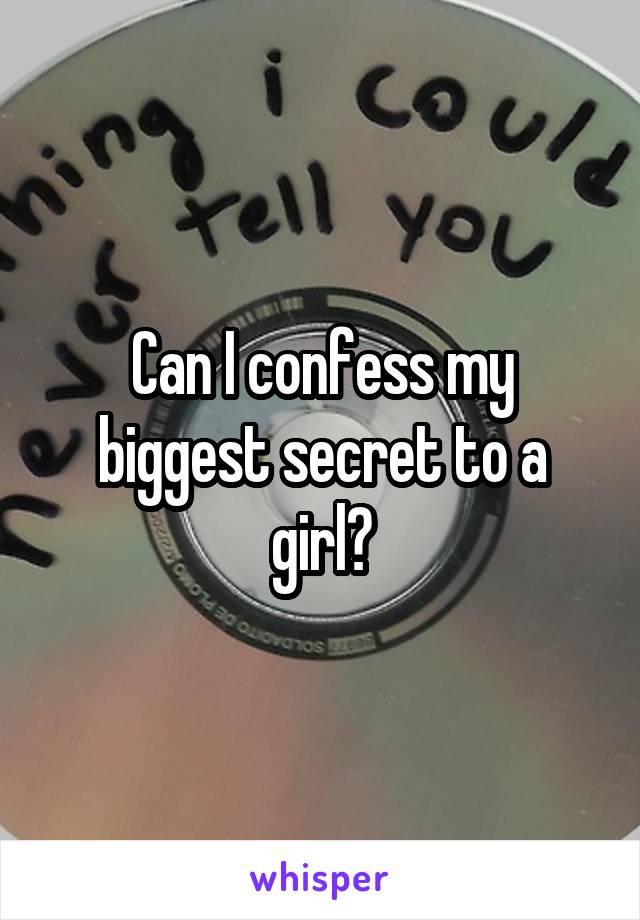 Can I confess my biggest secret to a girl?