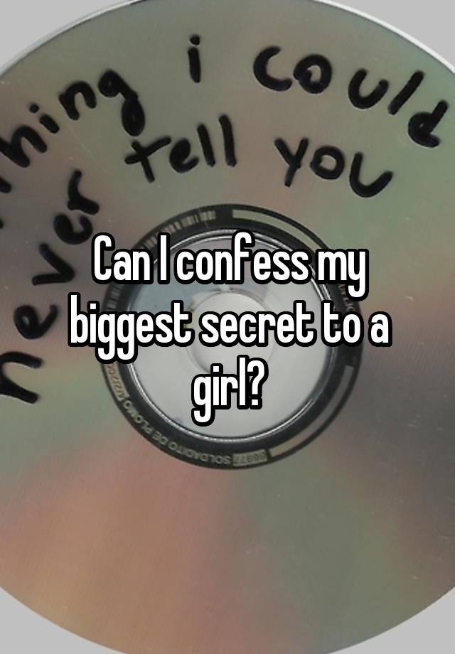 Can I confess my biggest secret to a girl?