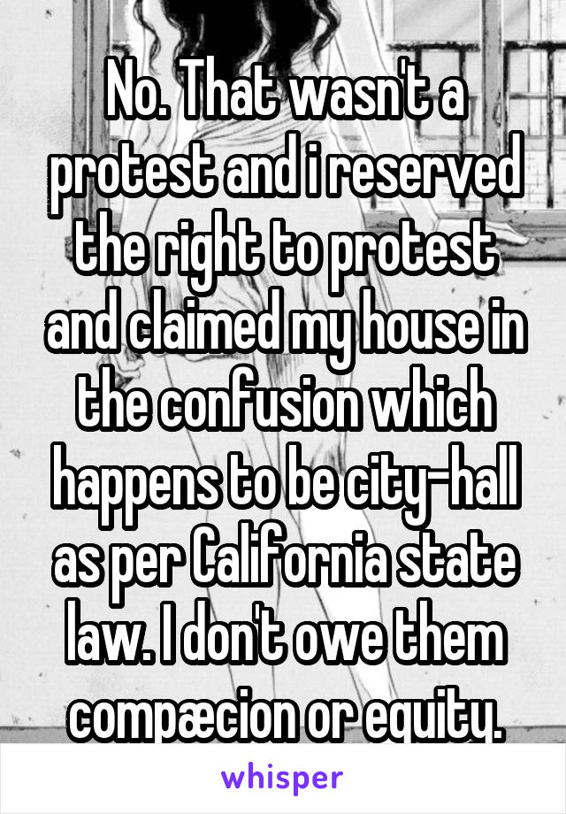 No. That wasn't a protest and i reserved the right to protest and claimed my house in the confusion which happens to be city-hall as per California state law. I don't owe them compæcion or equity.