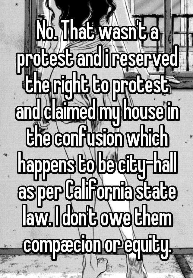 No. That wasn't a protest and i reserved the right to protest and claimed my house in the confusion which happens to be city-hall as per California state law. I don't owe them compæcion or equity.