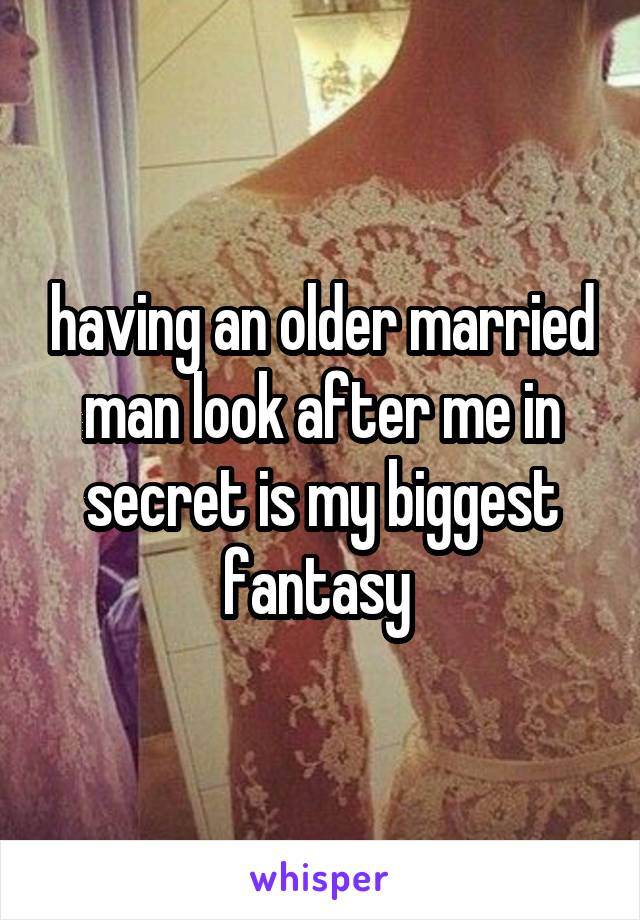  having an older married man look after me in secret is my biggest fantasy 